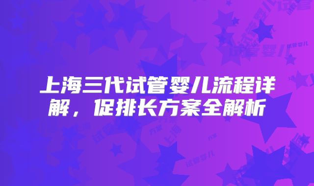 上海三代试管婴儿流程详解，促排长方案全解析