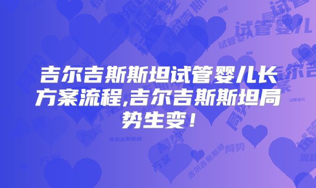 吉尔吉斯斯坦试管婴儿长方案流程,吉尔吉斯斯坦局势生变！
