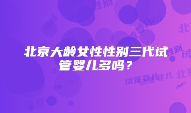 北京大龄女性性别三代试管婴儿多吗？