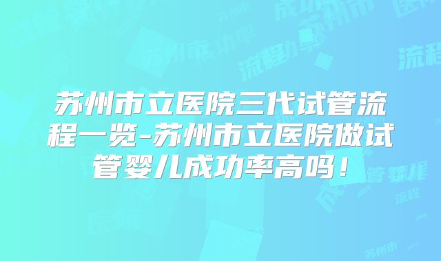 苏州市立医院三代试管流程一览-苏州市立医院做试管婴儿成功率高吗!