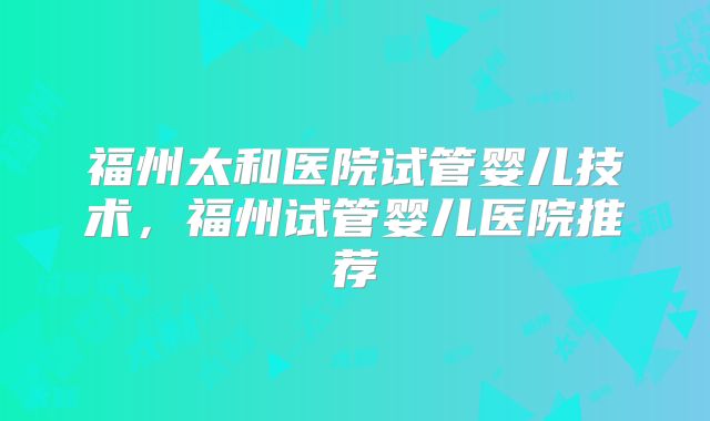 福州太和医院试管婴儿技术，福州试管婴儿医院推荐