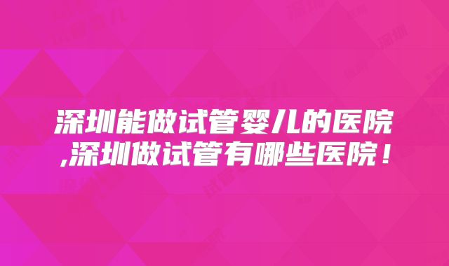 深圳能做试管婴儿的医院,深圳做试管有哪些医院！