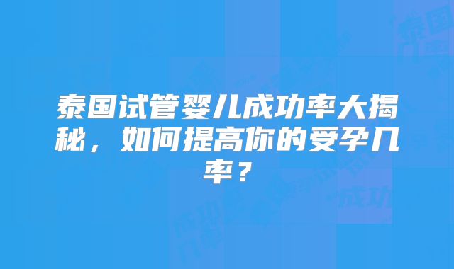 泰国试管婴儿成功率大揭秘，如何提高你的受孕几率？