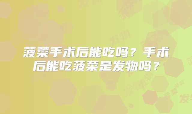 菠菜手术后能吃吗?手术后能吃菠菜是发物吗?