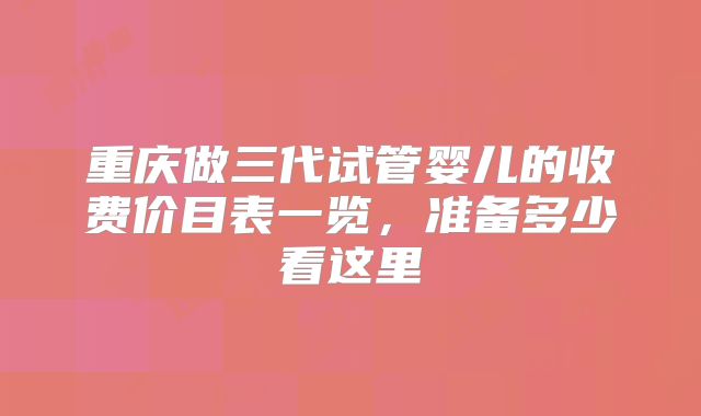 重庆做三代试管婴儿的收费价目表一览，准备多少看这里