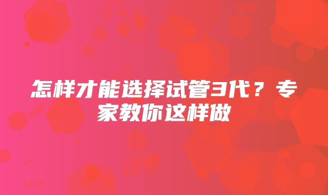 怎样才能选择试管3代?专家教你这样做