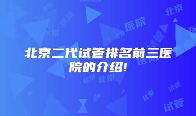 北京二代试管排名前三医院的介绍!