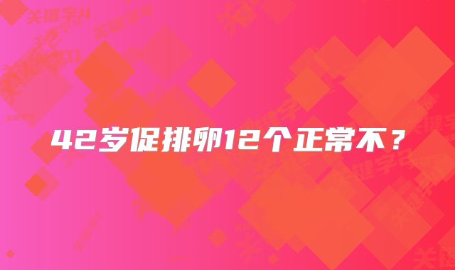 42岁促排卵12个正常不？