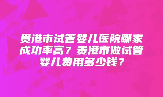 贵港市试管婴儿医院哪家成功率高?贵港市做试管婴儿费用多少钱?