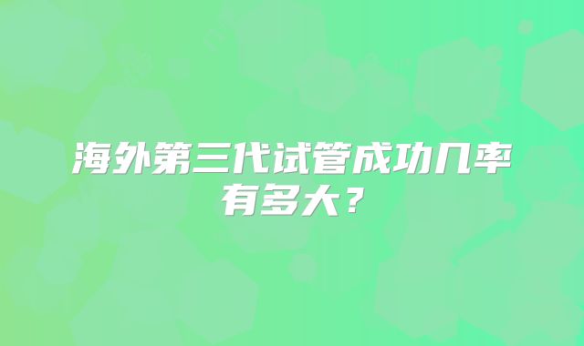 海外第三代试管成功几率有多大？
