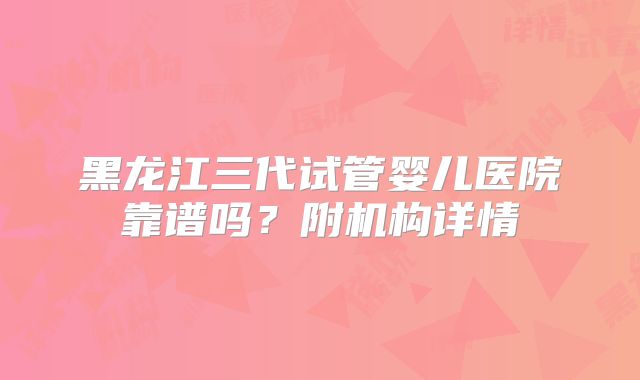黑龙江三代试管婴儿医院靠谱吗？附机构详情