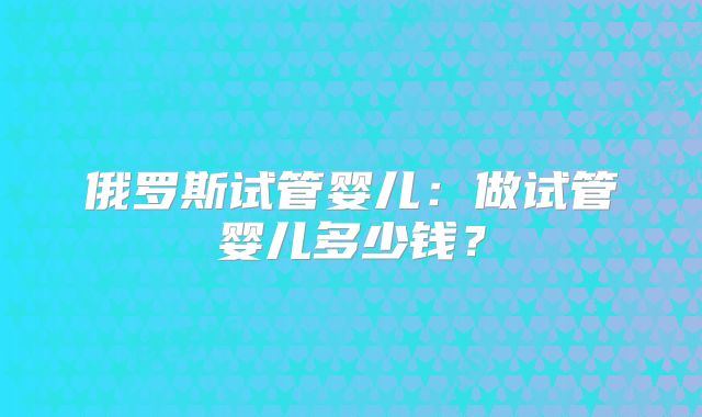 俄罗斯试管婴儿:做试管婴儿多少钱?