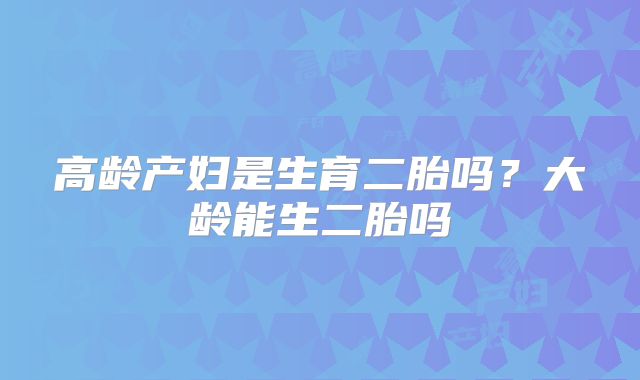 高龄产妇是生育二胎吗？大龄能生二胎吗