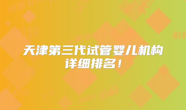 天津第三代试管婴儿机构详细排名！