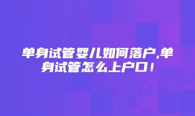 单身试管婴儿如何落户,单身试管怎么上户口！