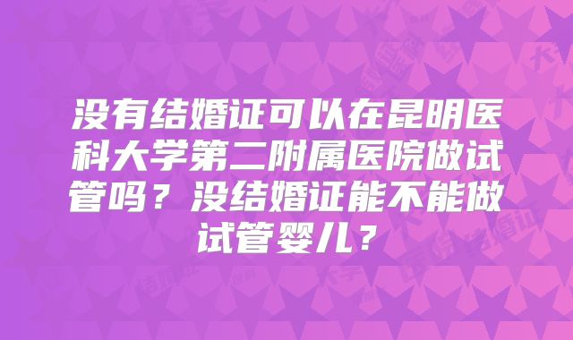 没有结婚证可以在昆明医科大学第二附属医院做试管吗？没结婚证能不能做试管婴儿？
