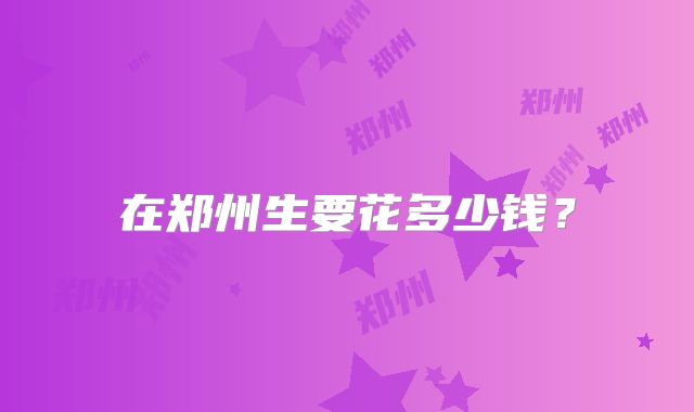 在郑州生要花多少钱？