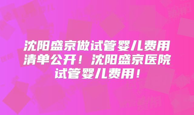 沈阳盛京做试管婴儿费用清单公开！沈阳盛京医院试管婴儿费用！