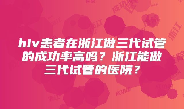 hiv患者在浙江做三代试管的成功率高吗？浙江能做三代试管的医院？
