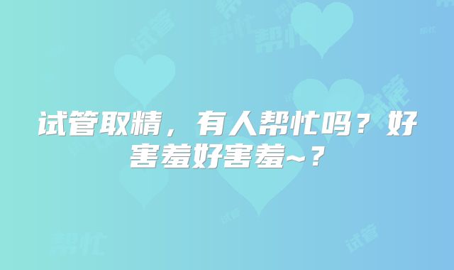 试管取精，有人帮忙吗？好害羞好害羞~？