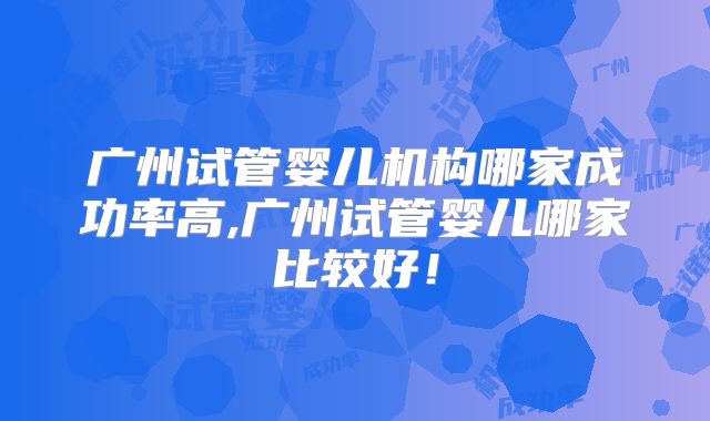 广州试管婴儿机构哪家成功率高,广州试管婴儿哪家比较好！