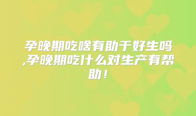 孕晚期吃啥有助于好生吗,孕晚期吃什么对生产有帮助!