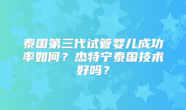 泰国第三代试管婴儿成功率如何?杰特宁泰国技术好吗?