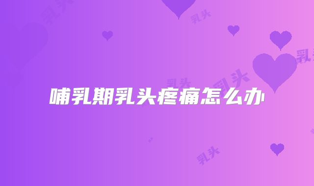 哺乳期乳头疼痛怎么办
