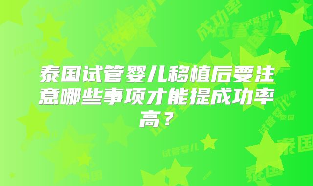 泰国试管婴儿移植后要注意哪些事项才能提成功率高？