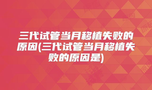 三代试管当月移植失败的原因(三代试管当月移植失败的原因是)