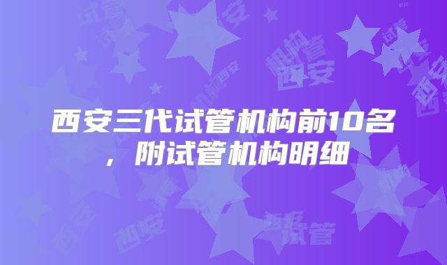 西安三代试管机构前10名,附试管机构明细