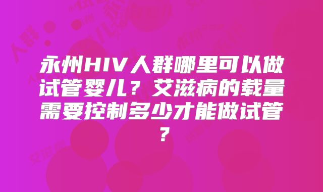 永州HIV人群哪里可以做试管婴儿？艾滋病的载量需要控制多少才能做试管？