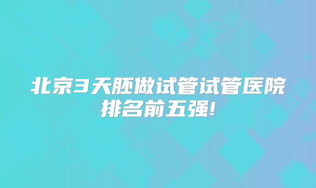 北京3天胚做试管试管医院排名前五强!