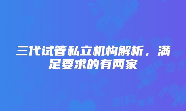 三代试管私立机构解析,满足要求的有两家