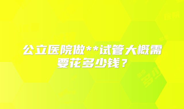 公立医院做**试管大概需要花多少钱？