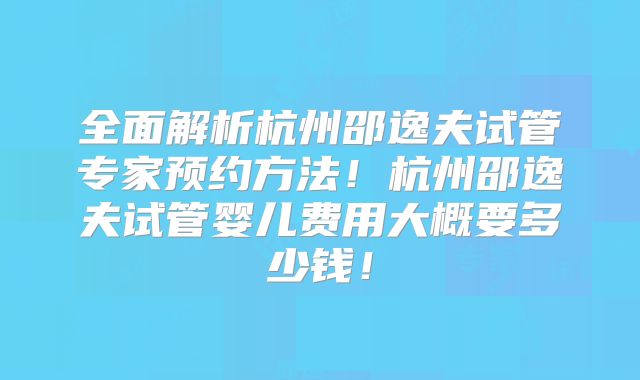 全面解析杭州邵逸夫试管专家预约方法!杭州邵逸夫试管婴儿费用大概要多少钱!