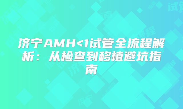 济宁AMH<1试管全流程解析:从检查到移植避坑指南