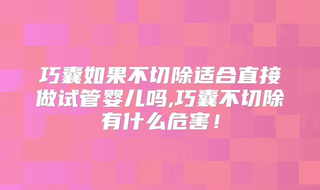 巧囊如果不切除适合直接做试管婴儿吗,巧囊不切除有什么危害!