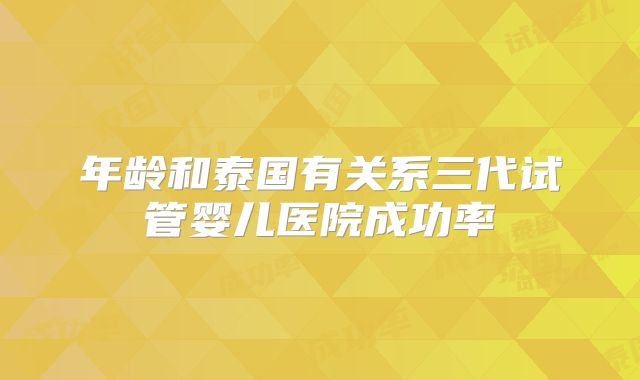 年龄和泰国有关系三代试管婴儿医院成功率
