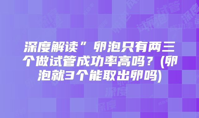 深度解读”卵泡只有两三个做试管成功率高吗？(卵泡就3个能取出卵吗)