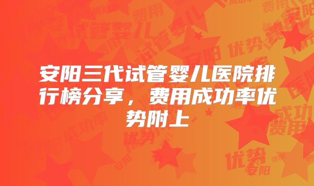安阳三代试管婴儿医院排行榜分享，费用成功率优势附上