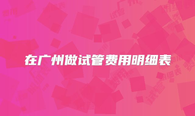在广州做试管费用明细表