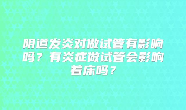 阴道发炎对做试管有影响吗?有炎症做试管会影响着床吗?