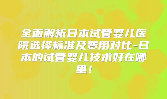 全面解析日本试管婴儿医院选择标准及费用对比-日本的试管婴儿技术好在哪里!