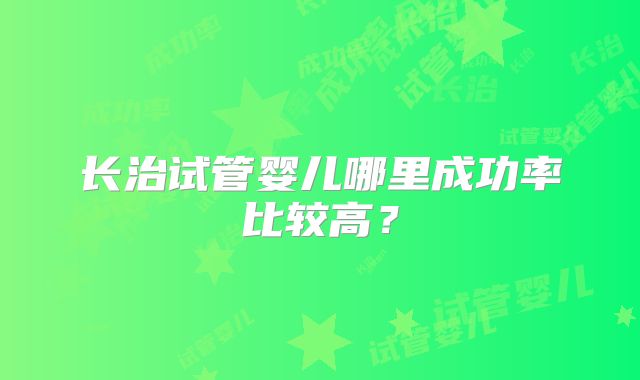 长治试管婴儿哪里成功率比较高？