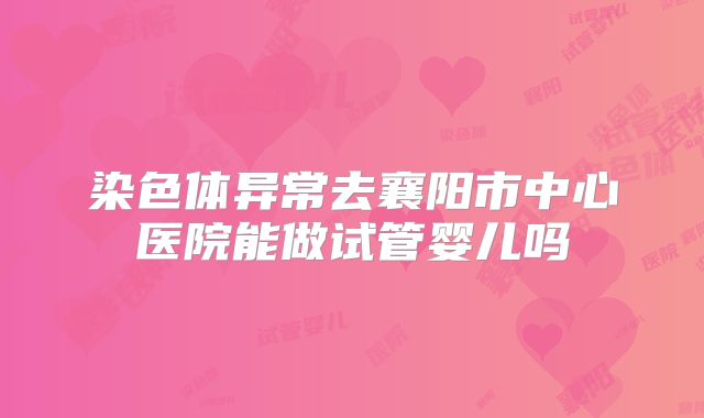 染色体异常去襄阳市中心医院能做试管婴儿吗