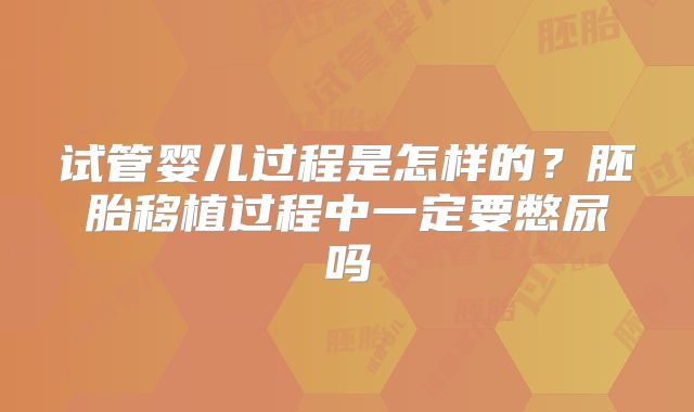 试管婴儿过程是怎样的?胚胎移植过程中一定要憋尿吗