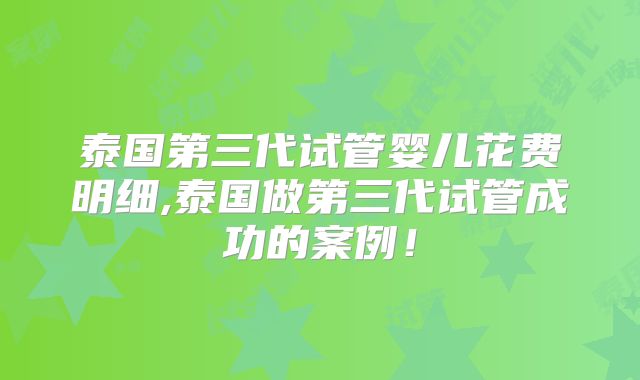 泰国第三代试管婴儿花费明细,泰国做第三代试管成功的案例!