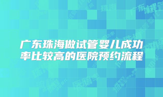 广东珠海做试管婴儿成功率比较高的医院预约流程
