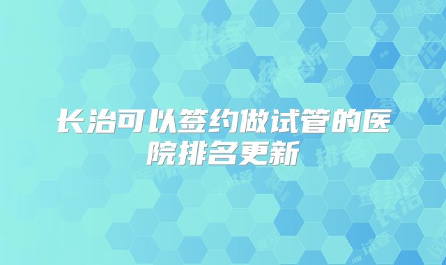 长治可以签约做试管的医院排名更新